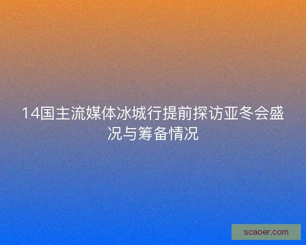 14国主流媒体冰城行提前探访亚冬会盛况与筹备情况