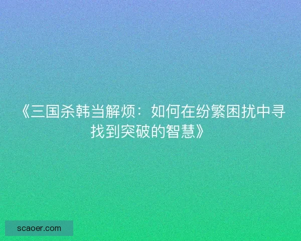 《三国杀韩当解烦：如何在纷繁困扰中寻找到突破的智慧》
