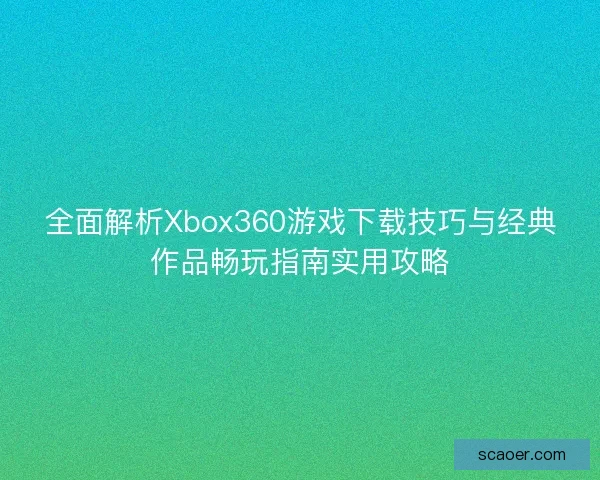 全面解析Xbox360游戏下载技巧与经典作品畅玩指南实用攻略
