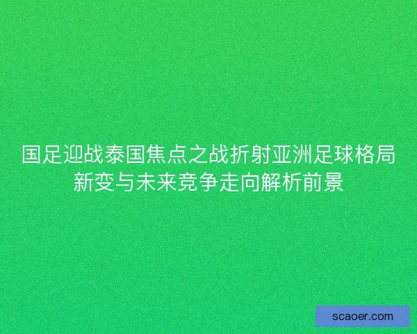 国足迎战泰国焦点之战折射亚洲足球格局新变与未来竞争走向解析前景