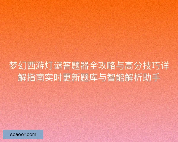 梦幻西游灯谜答题器全攻略与高分技巧详解指南实时更新题库与智能解析助手